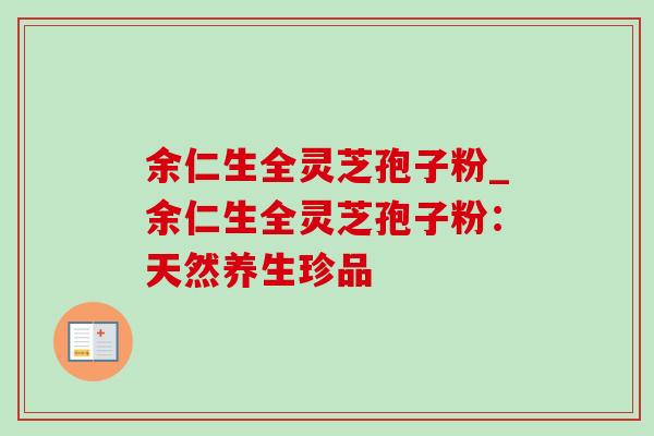 余仁生全灵芝孢子粉_余仁生全灵芝孢子粉:天然养生珍品-第1张图片-灵芝之家 余仁生全灵芝孢子粉_余仁生全灵芝孢子粉:天然养生珍品-第1张图片-灵芝之家