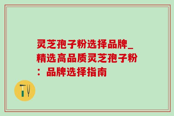 灵芝孢子粉选择品牌_精选高品质灵芝孢子粉:品牌选择指南-第1张图片-灵芝之家 灵芝孢子粉选择品牌_精选高品质灵芝孢子粉:品牌选择指南-第1张图片-灵芝之家