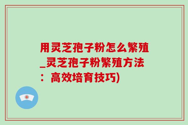用灵芝孢子粉怎么繁殖_灵芝孢子粉繁殖方法:高效培育技巧)-第1张图片-灵芝之家 用灵芝孢子粉怎么繁殖_灵芝孢子粉繁殖方法:高效培育技巧)-第1张图片-灵芝之家