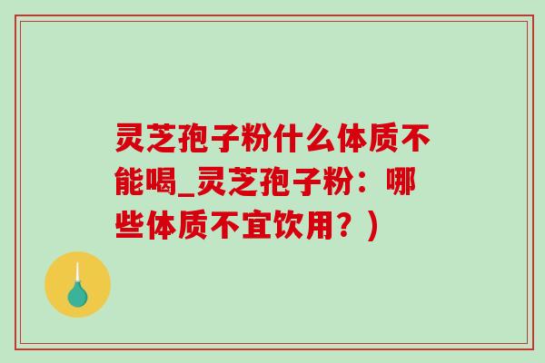 灵芝孢子粉什么体质不能喝_灵芝孢子粉：哪些体质不宜饮用？)-第1张图片-灵芝之家