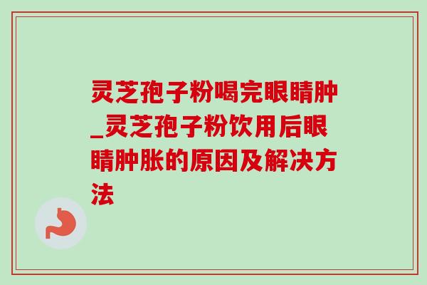 灵芝孢子粉喝完眼睛肿_灵芝孢子粉饮用后眼睛肿胀的原因及解决方法-第1张图片-灵芝之家 灵芝孢子粉喝完眼睛肿_灵芝孢子粉饮用后眼睛肿胀的原因及解决方法-第1张图片-灵芝之家