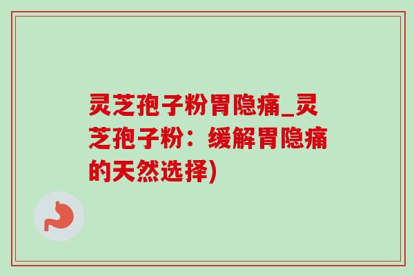 灵芝孢子粉胃隐痛_灵芝孢子粉:缓解胃隐痛的天然选择)-第1张图片-灵芝之家 灵芝孢子粉胃隐痛_灵芝孢子粉:缓解胃隐痛的天然选择)-第1张图片-灵芝之家