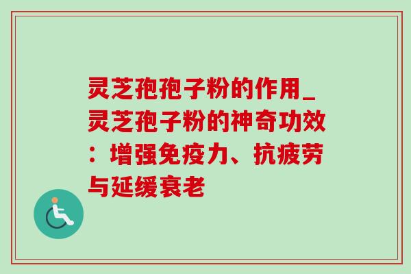 灵芝孢孢子粉的作用_灵芝孢子粉的神奇功效:增强免疫力、抗疲劳与延缓衰老-第1张图片-灵芝之家 灵芝孢孢子粉的作用_灵芝孢子粉的神奇功效:增强免疫力、抗疲劳与延缓衰老-第1张图片-灵芝之家