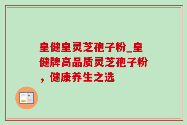 皇健皇灵芝孢子粉_皇健牌高品质灵芝孢子粉,健康养生之选-第1张图片-灵芝之家 皇健皇灵芝孢子粉_皇健牌高品质灵芝孢子粉,健康养生之选-第1张图片-灵芝之家