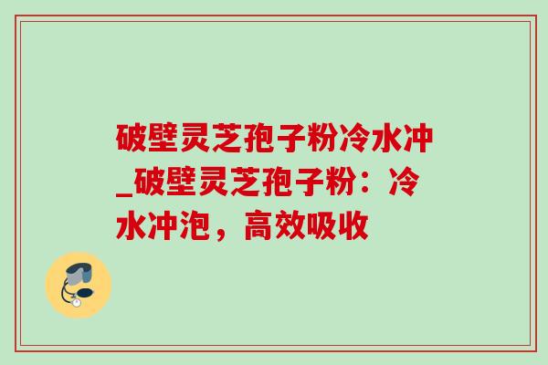破壁灵芝孢子粉冷水冲_破壁灵芝孢子粉:冷水冲泡,高效吸收-第1张图片-灵芝之家 破壁灵芝孢子粉冷水冲_破壁灵芝孢子粉:冷水冲泡,高效吸收-第1张图片-灵芝之家