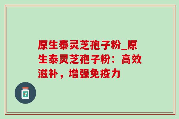 原生泰灵芝孢子粉_原生泰灵芝孢子粉:高效滋补,增强免疫力-第1张图片-灵芝之家 原生泰灵芝孢子粉_原生泰灵芝孢子粉:高效滋补,增强免疫力-第1张图片-灵芝之家