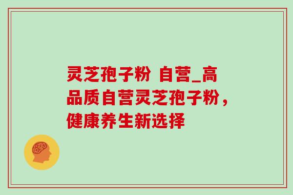 灵芝孢子粉 自营_高品质自营灵芝孢子粉，健康养生新选择-第1张图片-灵芝之家