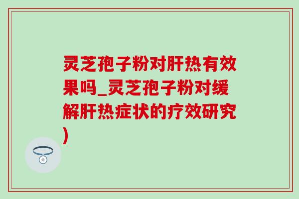 灵芝孢子粉对肝热有效果吗_灵芝孢子粉对缓解肝热症状的疗效研究)-第1张图片-灵芝之家 灵芝孢子粉对肝热有效果吗_灵芝孢子粉对缓解肝热症状的疗效研究)-第1张图片-灵芝之家