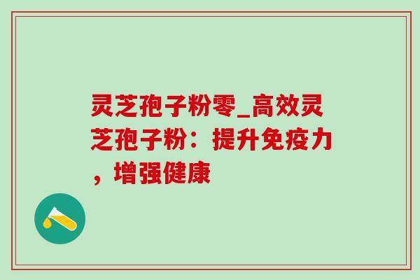 灵芝孢子粉零_高效灵芝孢子粉：提升免疫力，增强健康-第1张图片-灵芝之家