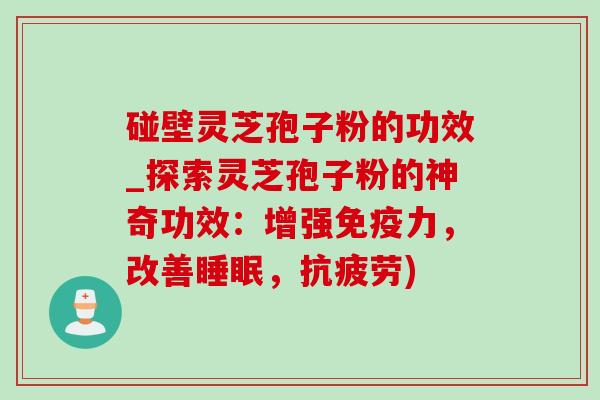 碰壁灵芝孢子粉的功效_探索灵芝孢子粉的神奇功效:增强免疫力,改善睡眠,抗疲劳)-第1张图片-灵芝之家 碰壁灵芝孢子粉的功效_探索灵芝孢子粉的神奇功效:增强免疫力,改善睡眠,抗疲劳)-第1张图片-灵芝之家