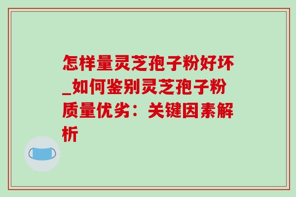 怎样量灵芝孢子粉好坏_如何鉴别灵芝孢子粉质量优劣：关键因素解析-第1张图片-灵芝之家