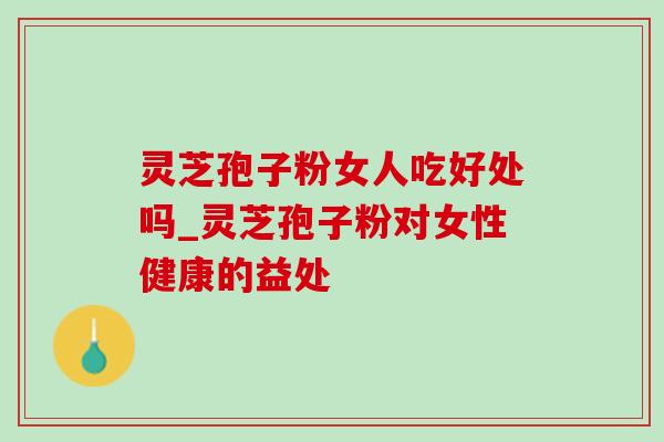 灵芝孢子粉女人吃好处吗_灵芝孢子粉对女性健康的益处-第1张图片-灵芝之家