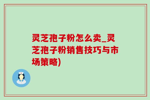 灵芝孢子粉怎么卖_灵芝孢子粉销售技巧与市场策略)-第1张图片-灵芝之家 灵芝孢子粉怎么卖_灵芝孢子粉销售技巧与市场策略)-第1张图片-灵芝之家