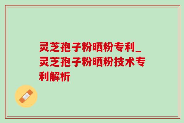灵芝孢子粉晒粉专利_灵芝孢子粉晒粉技术专利解析-第1张图片-灵芝之家