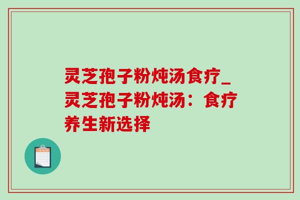 灵芝孢子粉炖汤食疗_灵芝孢子粉炖汤:食疗养生新选择-第1张图片-灵芝之家 灵芝孢子粉炖汤食疗_灵芝孢子粉炖汤:食疗养生新选择-第1张图片-灵芝之家