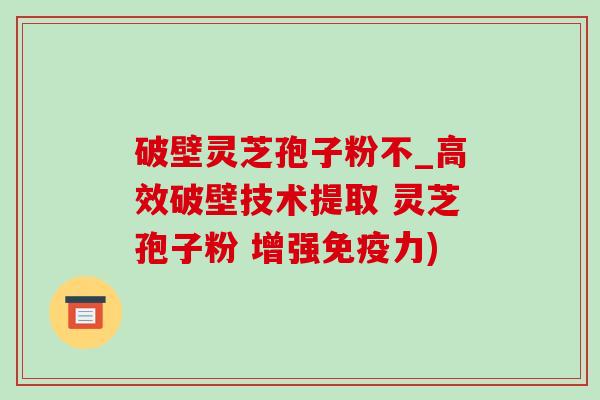 破壁灵芝孢子粉不_高效破壁技术提取 灵芝孢子粉 增强免疫力)-第1张图片-灵芝之家 破壁灵芝孢子粉不_高效破壁技术提取 灵芝孢子粉 增强免疫力)-第1张图片-灵芝之家