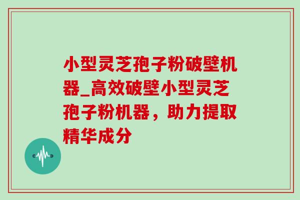 小型灵芝孢子粉破壁机器_高效破壁小型灵芝孢子粉机器,助力提取精华成分-第1张图片-灵芝之家 小型灵芝孢子粉破壁机器_高效破壁小型灵芝孢子粉机器,助力提取精华成分-第1张图片-灵芝之家