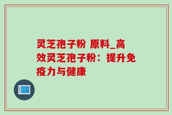 灵芝孢子粉 原料_高效灵芝孢子粉:提升免疫力与健康-第1张图片-灵芝之家 灵芝孢子粉 原料_高效灵芝孢子粉:提升免疫力与健康-第1张图片-灵芝之家
