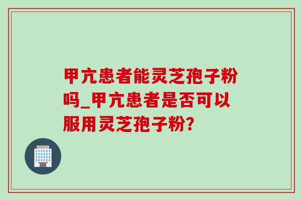 甲亢患者能灵芝孢子粉吗_甲亢患者是否可以服用灵芝孢子粉?-第1张图片-灵芝之家 甲亢患者能灵芝孢子粉吗_甲亢患者是否可以服用灵芝孢子粉?-第1张图片-灵芝之家