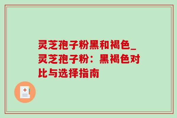 灵芝孢子粉黑和褐色_灵芝孢子粉：黑褐色对比与选择指南-第1张图片-灵芝之家