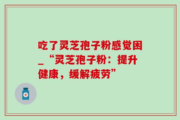 吃了灵芝孢子粉感觉困_“灵芝孢子粉:提升健康,缓解疲劳”-第1张图片-灵芝之家 吃了灵芝孢子粉感觉困_“灵芝孢子粉:提升健康,缓解疲劳”-第1张图片-灵芝之家