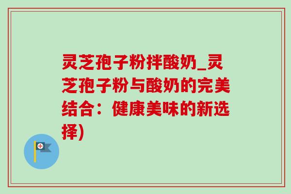 灵芝孢子粉拌酸奶_灵芝孢子粉与酸奶的完美结合:健康美味的新选择)-第1张图片-灵芝之家 灵芝孢子粉拌酸奶_灵芝孢子粉与酸奶的完美结合:健康美味的新选择)-第1张图片-灵芝之家