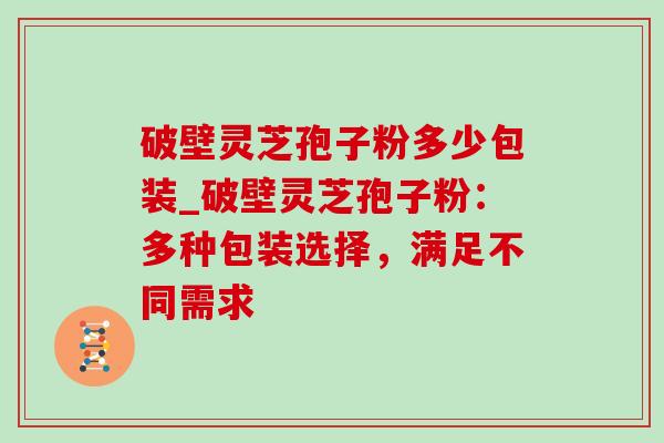 破壁灵芝孢子粉多少包装_破壁灵芝孢子粉:多种包装选择,满足不同需求-第1张图片-灵芝之家 破壁灵芝孢子粉多少包装_破壁灵芝孢子粉:多种包装选择,满足不同需求-第1张图片-灵芝之家