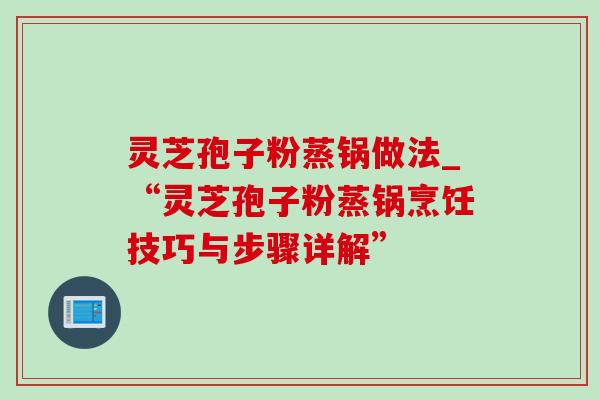 灵芝孢子粉蒸锅做法_“灵芝孢子粉蒸锅烹饪技巧与步骤详解”-第1张图片-灵芝之家 灵芝孢子粉蒸锅做法_“灵芝孢子粉蒸锅烹饪技巧与步骤详解”-第1张图片-灵芝之家