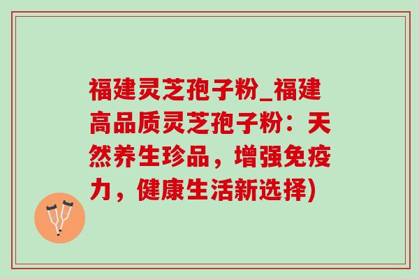 福建灵芝孢子粉_福建高品质灵芝孢子粉：天然养生珍品，增强免疫力，健康生活新选择)-第1张图片-灵芝之家