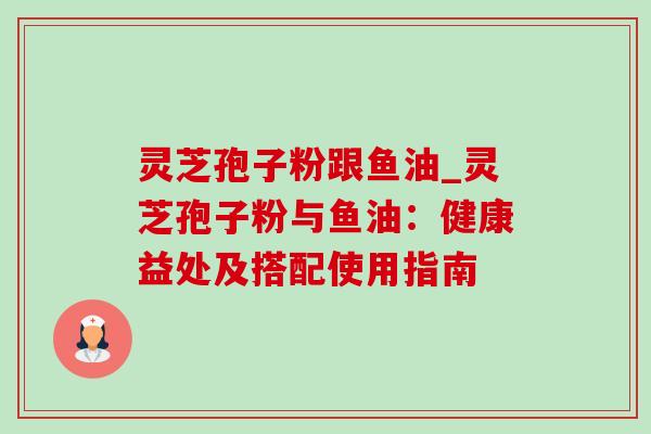 灵芝孢子粉跟鱼油_灵芝孢子粉与鱼油:健康益处及搭配使用指南-第1张图片-灵芝之家 灵芝孢子粉跟鱼油_灵芝孢子粉与鱼油:健康益处及搭配使用指南-第1张图片-灵芝之家