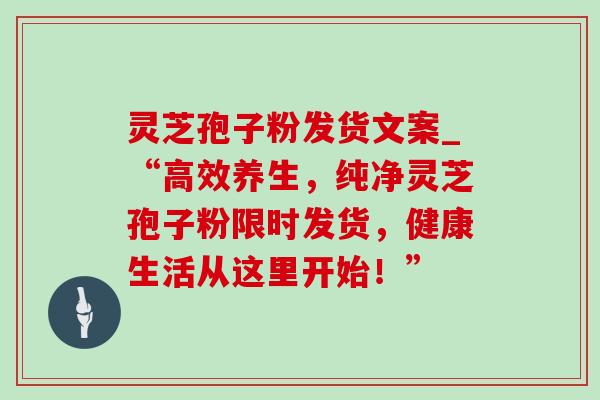 灵芝孢子粉发货文案_“高效养生,纯净灵芝孢子粉限时发货,健康生活从这里开始!”-第1张图片-灵芝之家 灵芝孢子粉发货文案_“高效养生,纯净灵芝孢子粉限时发货,健康生活从这里开始!”-第1张图片-灵芝之家