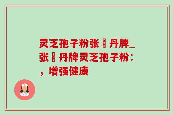 灵芝孢子粉张円丹牌_张円丹牌灵芝孢子粉:,增强健康-第1张图片-灵芝之家 灵芝孢子粉张円丹牌_张円丹牌灵芝孢子粉:,增强健康-第1张图片-灵芝之家