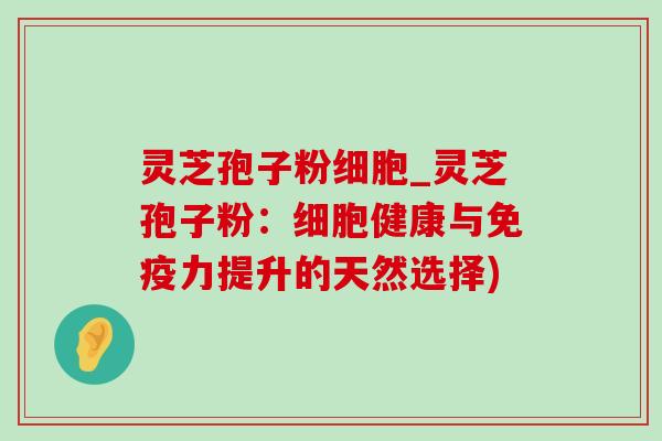灵芝孢子粉细胞_灵芝孢子粉:细胞健康与免疫力提升的天然选择)-第1张图片-灵芝之家 灵芝孢子粉细胞_灵芝孢子粉:细胞健康与免疫力提升的天然选择)-第1张图片-灵芝之家
