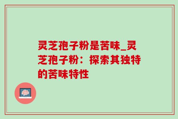 灵芝孢子粉是苦味_灵芝孢子粉:探索其独特的苦味特性-第1张图片-灵芝之家 灵芝孢子粉是苦味_灵芝孢子粉:探索其独特的苦味特性-第1张图片-灵芝之家