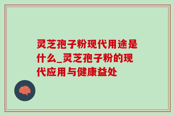 灵芝孢子粉现代用途是什么_灵芝孢子粉的现代应用与健康益处-第1张图片-灵芝之家