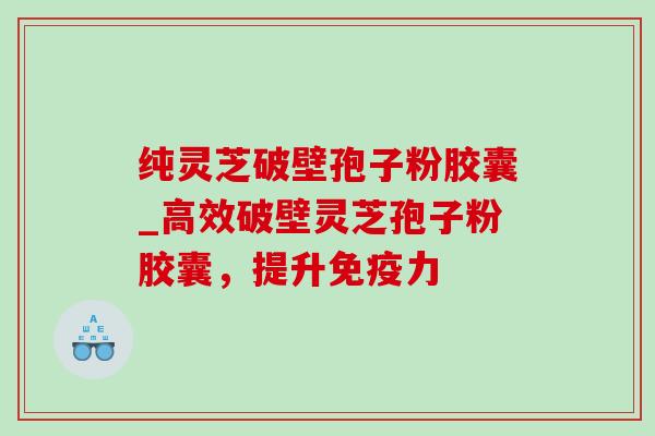 纯灵芝破壁孢子粉胶囊_高效破壁灵芝孢子粉胶囊，提升免疫力-第1张图片-灵芝之家