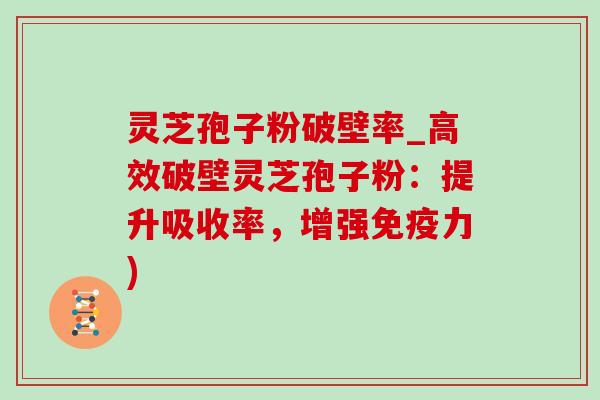 灵芝孢子粉破壁率_高效破壁灵芝孢子粉:提升吸收率,增强免疫力)-第1张图片-灵芝之家 灵芝孢子粉破壁率_高效破壁灵芝孢子粉:提升吸收率,增强免疫力)-第1张图片-灵芝之家