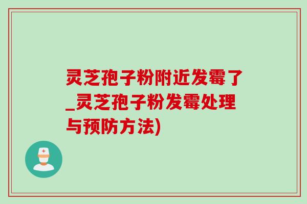 灵芝孢子粉附近发霉了_灵芝孢子粉发霉处理与预防方法)-第1张图片-灵芝之家 灵芝孢子粉附近发霉了_灵芝孢子粉发霉处理与预防方法)-第1张图片-灵芝之家