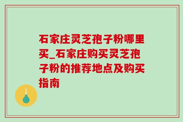 石家庄灵芝孢子粉哪里买_石家庄购买灵芝孢子粉的推荐地点及购买指南-第1张图片-灵芝之家 石家庄灵芝孢子粉哪里买_石家庄购买灵芝孢子粉的推荐地点及购买指南-第1张图片-灵芝之家