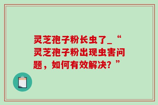 灵芝孢子粉长虫了_“灵芝孢子粉出现虫害问题，如何有效解决？”-第1张图片-灵芝之家
