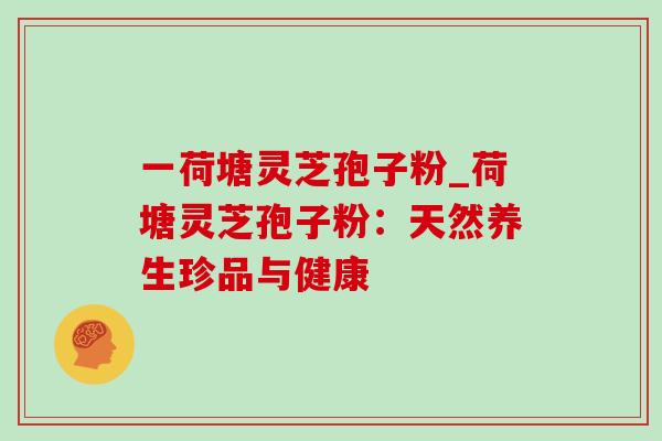 一荷塘灵芝孢子粉_荷塘灵芝孢子粉：天然养生珍品与健康-第1张图片-灵芝之家