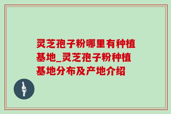 灵芝孢子粉哪里有种植基地_灵芝孢子粉种植基地分布及产地介绍-第1张图片-灵芝之家 灵芝孢子粉哪里有种植基地_灵芝孢子粉种植基地分布及产地介绍-第1张图片-灵芝之家