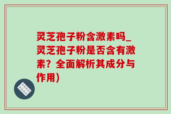 灵芝孢子粉含激素吗_灵芝孢子粉是否含有激素?全面解析其成分与作用)-第1张图片-灵芝之家 灵芝孢子粉含激素吗_灵芝孢子粉是否含有激素?全面解析其成分与作用)-第1张图片-灵芝之家