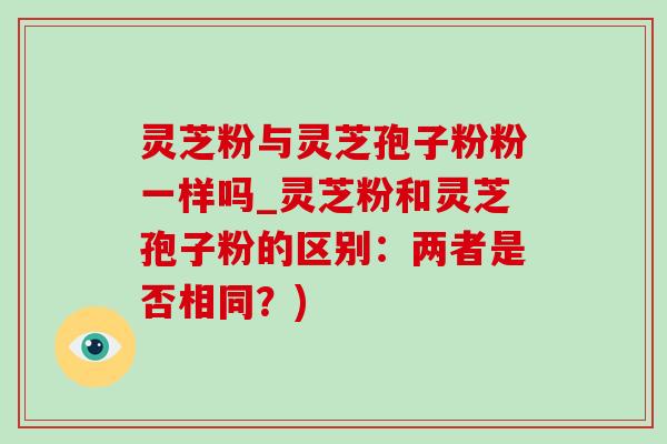 灵芝粉与灵芝孢子粉粉一样吗_灵芝粉和灵芝孢子粉的区别:两者是否相同?)-第1张图片-灵芝之家 灵芝粉与灵芝孢子粉粉一样吗_灵芝粉和灵芝孢子粉的区别:两者是否相同?)-第1张图片-灵芝之家
