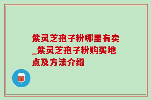 紫灵芝孢子粉哪里有卖_紫灵芝孢子粉购买地点及方法介绍-第1张图片-灵芝之家 紫灵芝孢子粉哪里有卖_紫灵芝孢子粉购买地点及方法介绍-第1张图片-灵芝之家