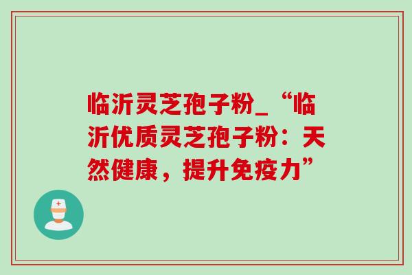 临沂灵芝孢子粉_“临沂优质灵芝孢子粉:天然健康,提升免疫力”-第1张图片-灵芝之家 临沂灵芝孢子粉_“临沂优质灵芝孢子粉:天然健康,提升免疫力”-第1张图片-灵芝之家