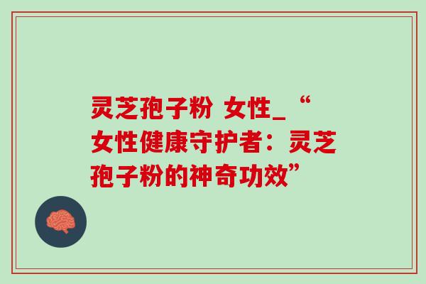 灵芝孢子粉 女性_“女性健康守护者:灵芝孢子粉的神奇功效”-第1张图片-灵芝之家 灵芝孢子粉 女性_“女性健康守护者:灵芝孢子粉的神奇功效”-第1张图片-灵芝之家