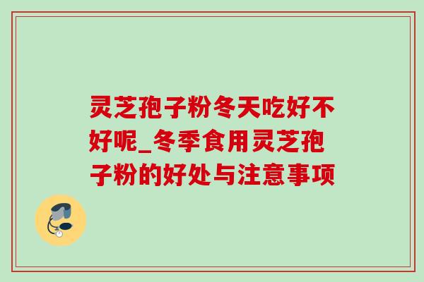 灵芝孢子粉冬天吃好不好呢_冬季食用灵芝孢子粉的好处与注意事项-第1张图片-灵芝之家 灵芝孢子粉冬天吃好不好呢_冬季食用灵芝孢子粉的好处与注意事项-第1张图片-灵芝之家