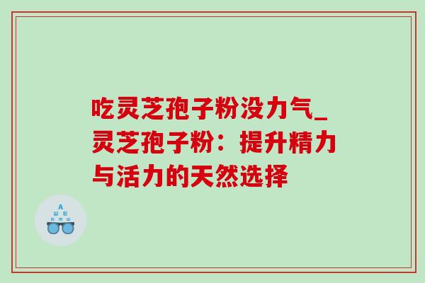 吃灵芝孢子粉没力气_灵芝孢子粉:提升精力与活力的天然选择-第1张图片-灵芝之家 吃灵芝孢子粉没力气_灵芝孢子粉:提升精力与活力的天然选择-第1张图片-灵芝之家