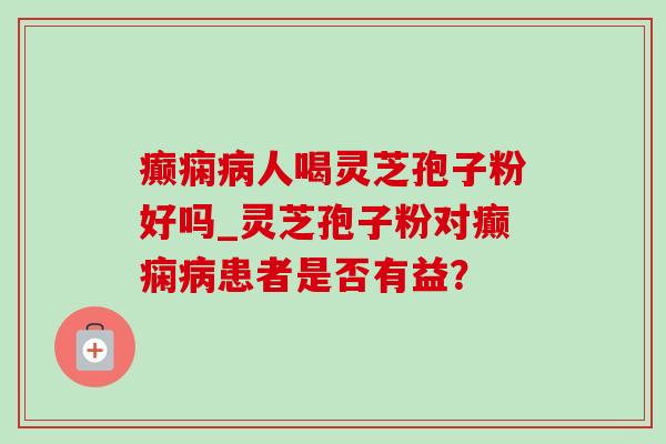 癫痫病人喝灵芝孢子粉好吗_灵芝孢子粉对癫痫病患者是否有益?-第1张图片-灵芝之家 癫痫病人喝灵芝孢子粉好吗_灵芝孢子粉对癫痫病患者是否有益?-第1张图片-灵芝之家